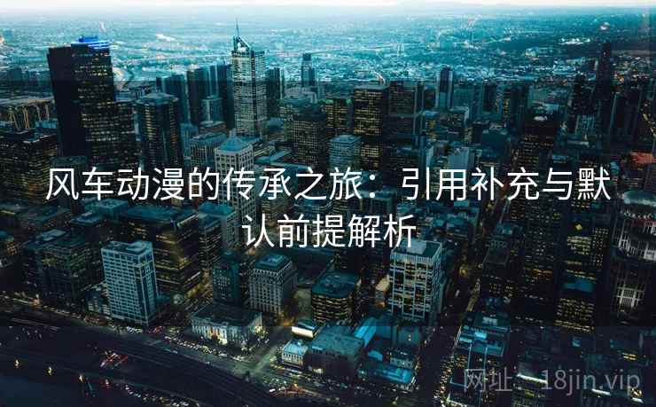 风车动漫的传承之旅:引用补充与默认前提解析 风车动漫的传承之旅:引用补充与默认前提解析