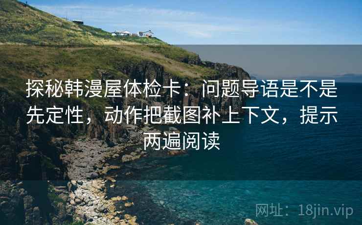 探秘韩漫屋体检卡:问题导语是不是先定性,动作把截图补上下文,提示两遍阅读 探秘韩漫屋体检卡:问题导语是不是先定性,动作把截图补上下文,提示两遍阅读
