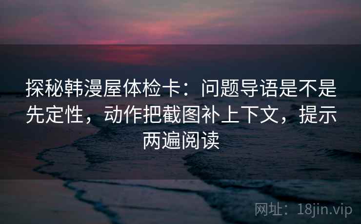 探秘韩漫屋体检卡:问题导语是不是先定性,动作把截图补上下文,提示两遍阅读 探秘韩漫屋体检卡:问题导语是不是先定性,动作把截图补上下文,提示两遍阅读