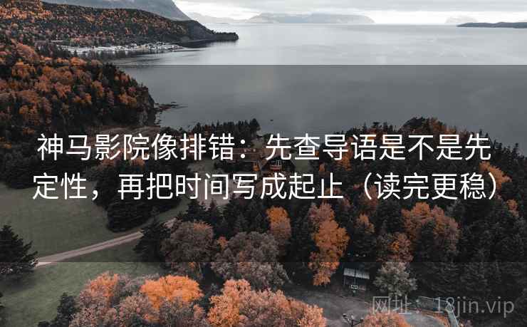 神马影院像排错：先查导语是不是先定性，再把时间写成起止（读完更稳）