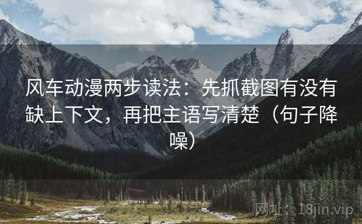 风车动漫两步读法:先抓截图有没有缺上下文,再把主语写清楚(句子降噪) 风车动漫两步读法:先抓截图有没有缺上下文,再把主语写清楚(句子降噪)