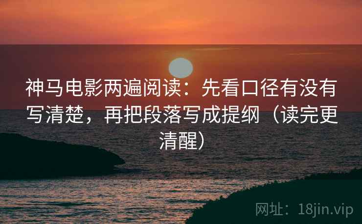 神马电影两遍阅读:先看口径有没有写清楚,再把段落写成提纲(读完更清醒) 神马电影两遍阅读:先看口径有没有写清楚,再把段落写成提纲(读完更清醒)