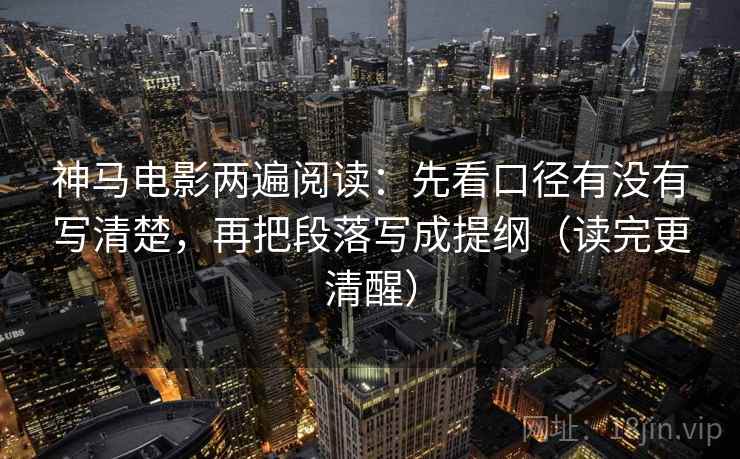 神马电影两遍阅读:先看口径有没有写清楚,再把段落写成提纲(读完更清醒) 神马电影两遍阅读:先看口径有没有写清楚,再把段落写成提纲(读完更清醒)