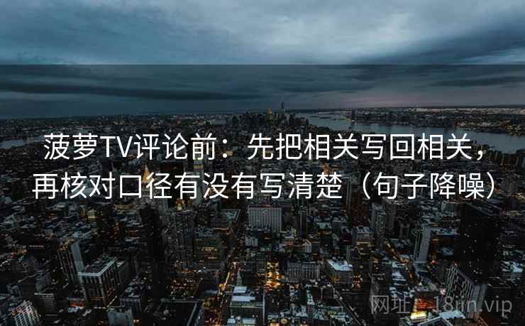 菠萝TV评论前:先把相关写回相关,再核对口径有没有写清楚(句子降噪) 菠萝TV评论前:先把相关写回相关,再核对口径有没有写清楚(句子降噪)
