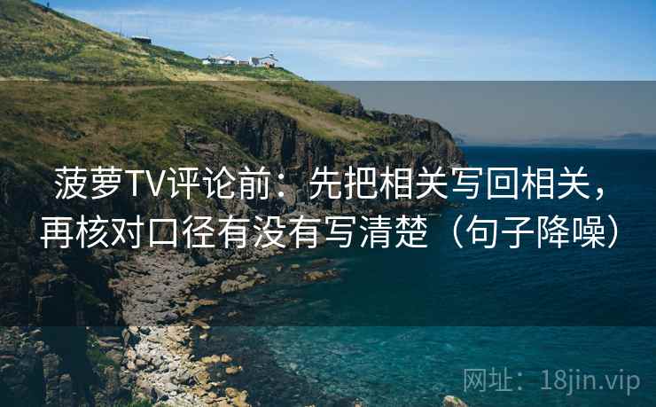 菠萝TV评论前:先把相关写回相关,再核对口径有没有写清楚(句子降噪) 菠萝TV评论前:先把相关写回相关,再核对口径有没有写清楚(句子降噪)