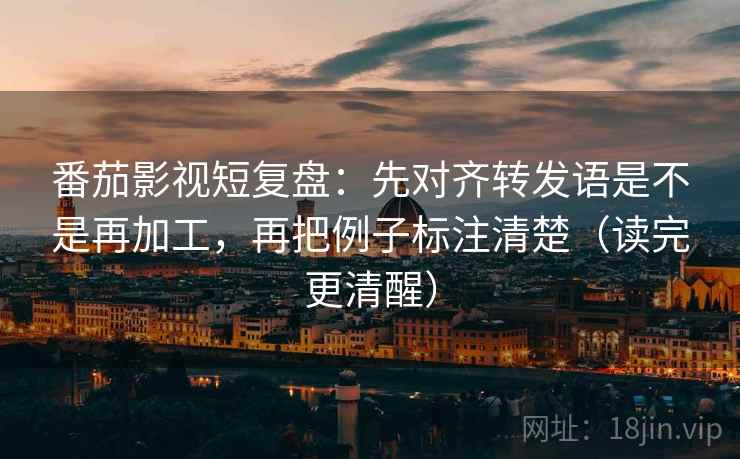 番茄影视短复盘:先对齐转发语是不是再加工,再把例子标注清楚(读完更清醒) 番茄影视短复盘:先对齐转发语是不是再加工,再把例子标注清楚(读完更清醒)