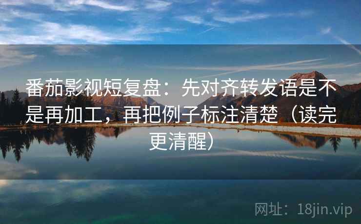 番茄影视短复盘:先对齐转发语是不是再加工,再把例子标注清楚(读完更清醒) 番茄影视短复盘:先对齐转发语是不是再加工,再把例子标注清楚(读完更清醒)