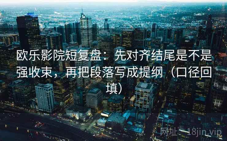 欧乐影院短复盘:先对齐结尾是不是强收束,再把段落写成提纲(口径回填) 欧乐影院短复盘:先对齐结尾是不是强收束,再把段落写成提纲(口径回填)