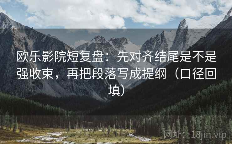 欧乐影院短复盘:先对齐结尾是不是强收束,再把段落写成提纲(口径回填) 欧乐影院短复盘:先对齐结尾是不是强收束,再把段落写成提纲(口径回填)