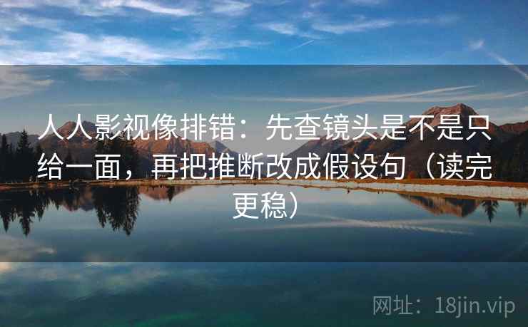 人人影视像排错:先查镜头是不是只给一面,再把推断改成假设句(读完更稳) 人人影视像排错:先查镜头是不是只给一面,再把推断改成假设句(读完更稳)