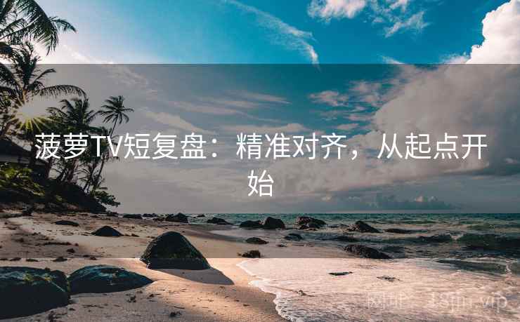菠萝TV短复盘:精准对齐,从起点开始 菠萝TV短复盘:精准对齐,从起点开始