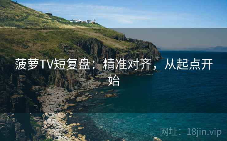菠萝TV短复盘:精准对齐,从起点开始 菠萝TV短复盘:精准对齐,从起点开始