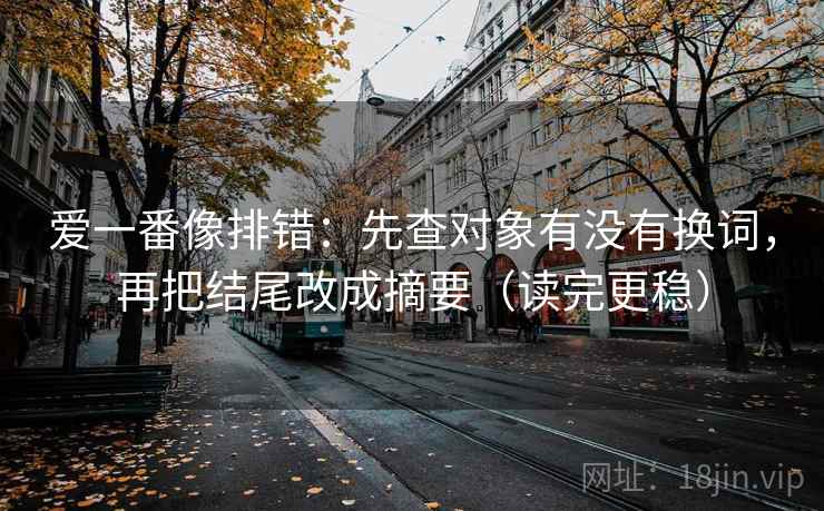爱一番像排错：先查对象有没有换词，再把结尾改成摘要（读完更稳）