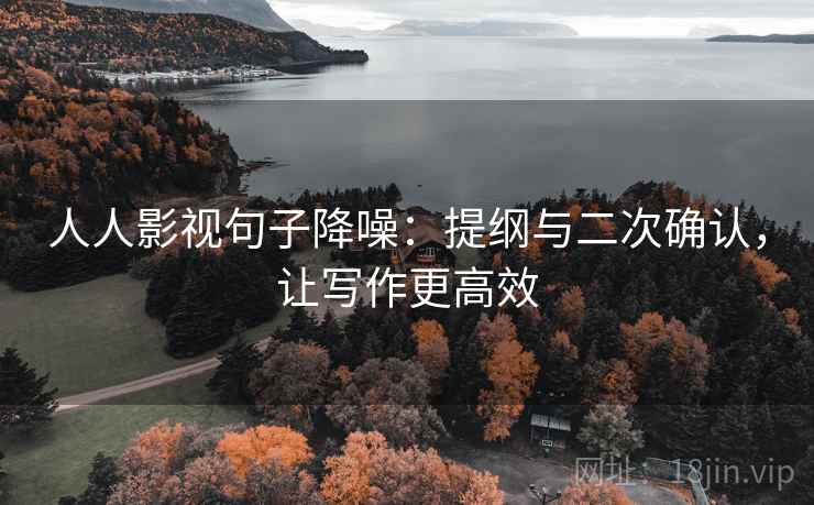 人人影视句子降噪：提纲与二次确认，让写作更高效