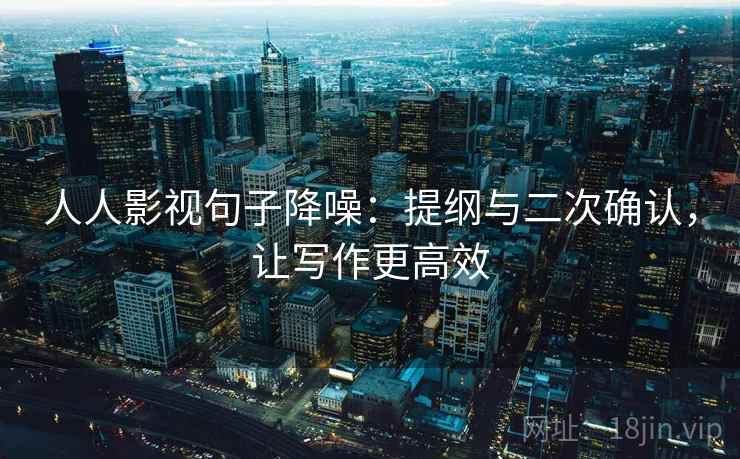 人人影视句子降噪：提纲与二次确认，让写作更高效