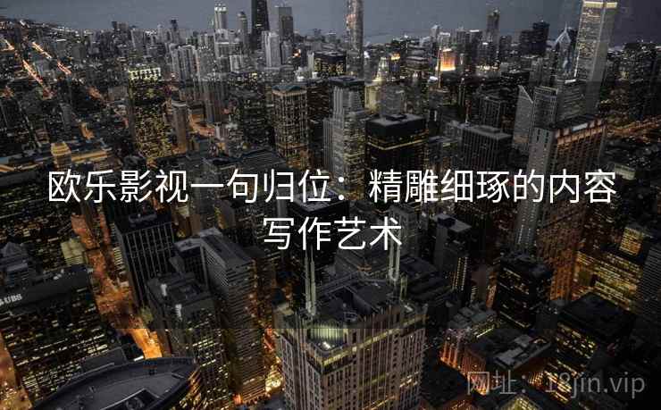 欧乐影视一句归位:精雕细琢的内容写作艺术 欧乐影视一句归位:精雕细琢的内容写作艺术