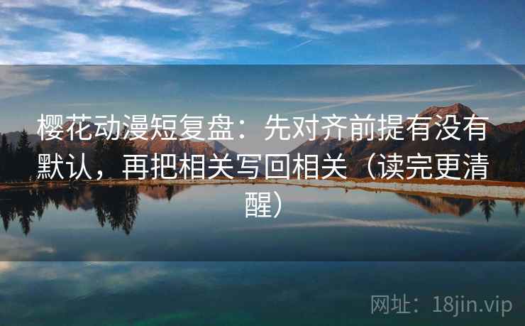 樱花动漫短复盘：先对齐前提有没有默认，再把相关写回相关（读完更清醒）
