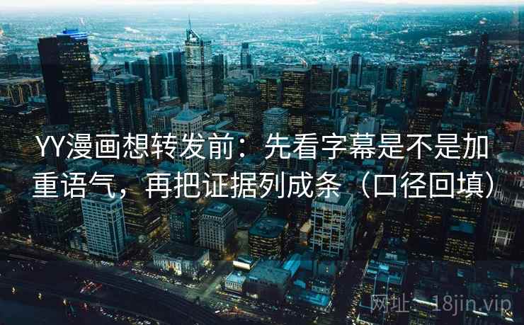 YY漫画想转发前:先看字幕是不是加重语气,再把证据列成条(口径回填) YY漫画想转发前:先看字幕是不是加重语气,再把证据列成条(口径回填)
