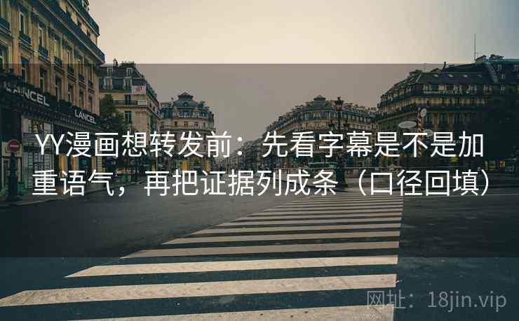YY漫画想转发前:先看字幕是不是加重语气,再把证据列成条(口径回填) YY漫画想转发前:先看字幕是不是加重语气,再把证据列成条(口径回填)