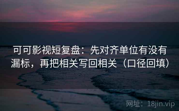 可可影视短复盘:先对齐单位有没有漏标,再把相关写回相关(口径回填) 可可影视短复盘:先对齐单位有没有漏标,再把相关写回相关(口径回填)