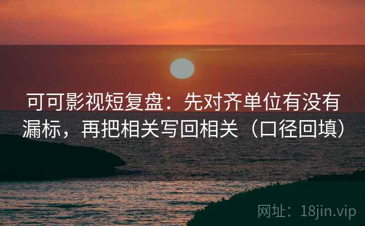 可可影视短复盘:先对齐单位有没有漏标,再把相关写回相关(口径回填) 可可影视短复盘:先对齐单位有没有漏标,再把相关写回相关(口径回填)