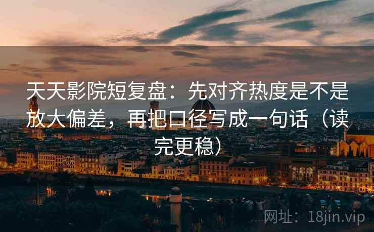 天天影院短复盘：先对齐热度是不是放大偏差，再把口径写成一句话（读完更稳）