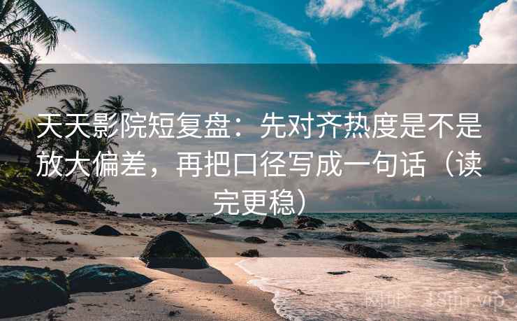 天天影院短复盘：先对齐热度是不是放大偏差，再把口径写成一句话（读完更稳）