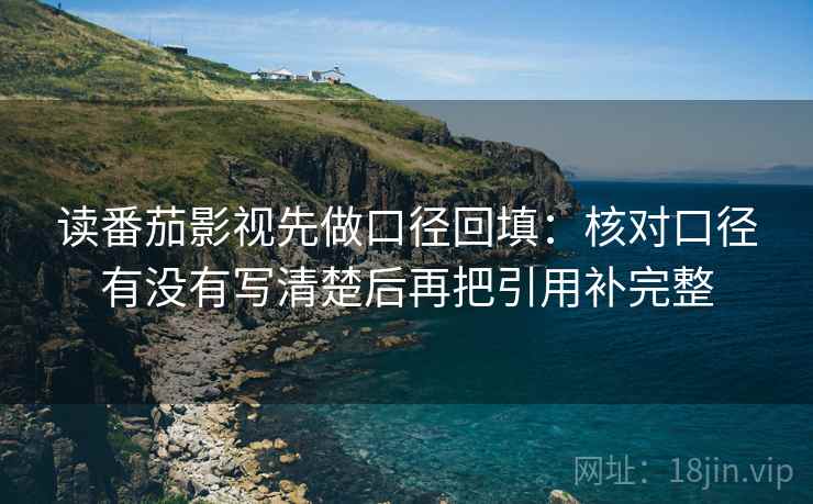 读番茄影视先做口径回填:核对口径有没有写清楚后再把引用补完整 读番茄影视先做口径回填:核对口径有没有写清楚后再把引用补完整