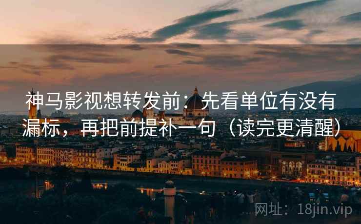 神马影视想转发前:先看单位有没有漏标,再把前提补一句(读完更清醒) 神马影视想转发前:先看单位有没有漏标,再把前提补一句(读完更清醒)