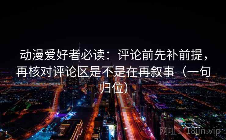 动漫爱好者必读：评论前先补前提，再核对评论区是不是在再叙事（一句归位）