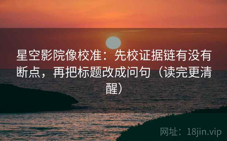 星空影院像校准：先校证据链有没有断点，再把标题改成问句（读完更清醒）