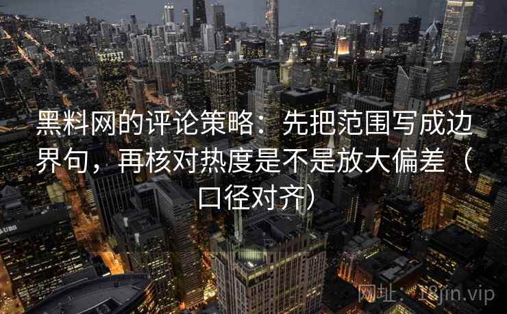 黑料网的评论策略:先把范围写成边界句,再核对热度是不是放大偏差(口径对齐) 黑料网的评论策略:先把范围写成边界句,再核对热度是不是放大偏差(口径对齐)