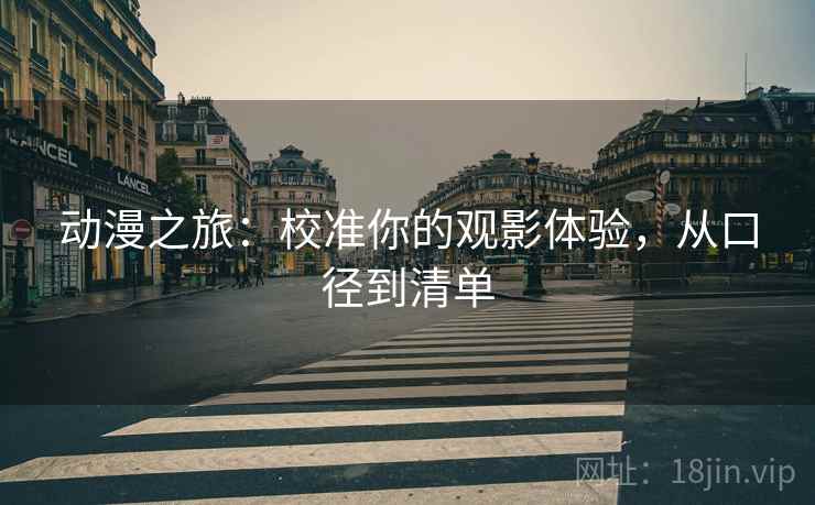 动漫之旅:校准你的观影体验,从口径到清单 动漫之旅:校准你的观影体验,从口径到清单