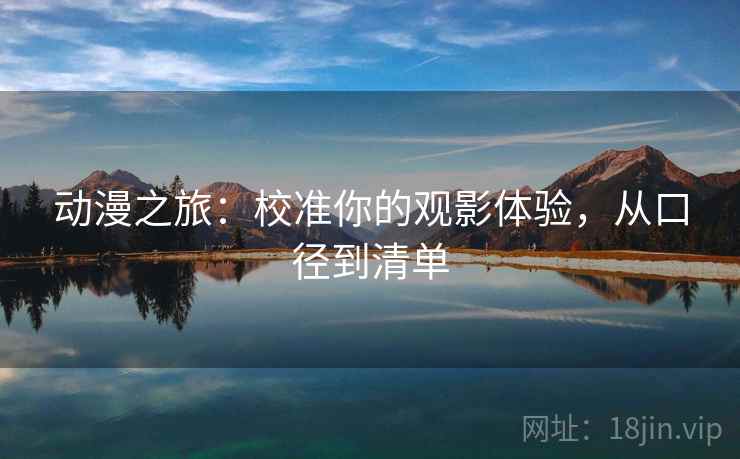 动漫之旅:校准你的观影体验,从口径到清单 动漫之旅:校准你的观影体验,从口径到清单