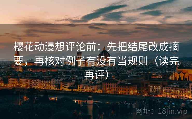 樱花动漫想评论前:先把结尾改成摘要,再核对例子有没有当规则(读完再评) 樱花动漫想评论前:先把结尾改成摘要,再核对例子有没有当规则(读完再评)