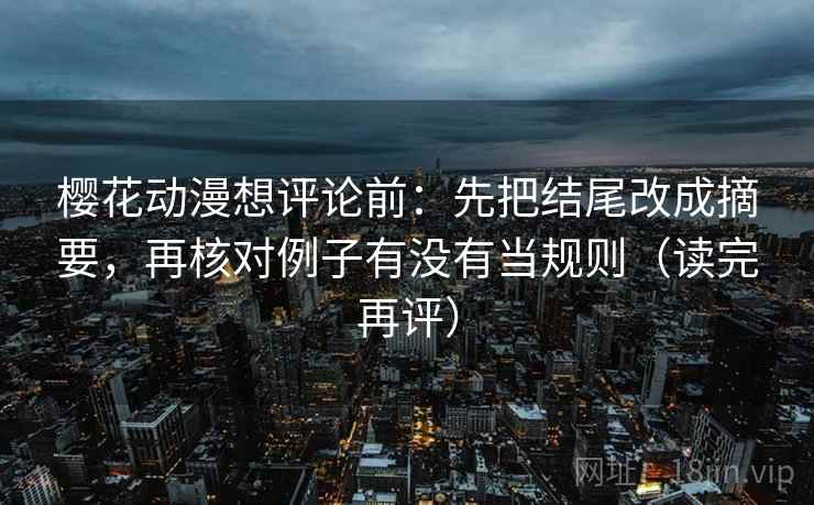 樱花动漫想评论前:先把结尾改成摘要,再核对例子有没有当规则(读完再评) 樱花动漫想评论前:先把结尾改成摘要,再核对例子有没有当规则(读完再评)