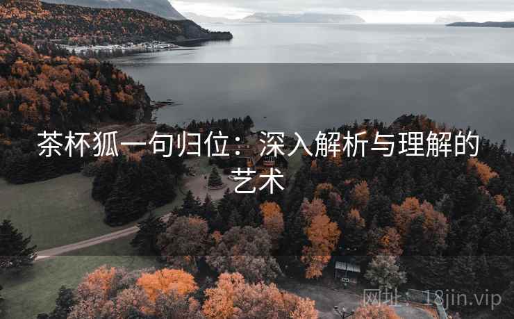 茶杯狐一句归位:深入解析与理解的艺术 茶杯狐一句归位:深入解析与理解的艺术