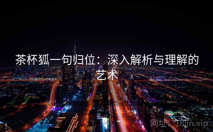 茶杯狐一句归位:深入解析与理解的艺术 茶杯狐一句归位:深入解析与理解的艺术