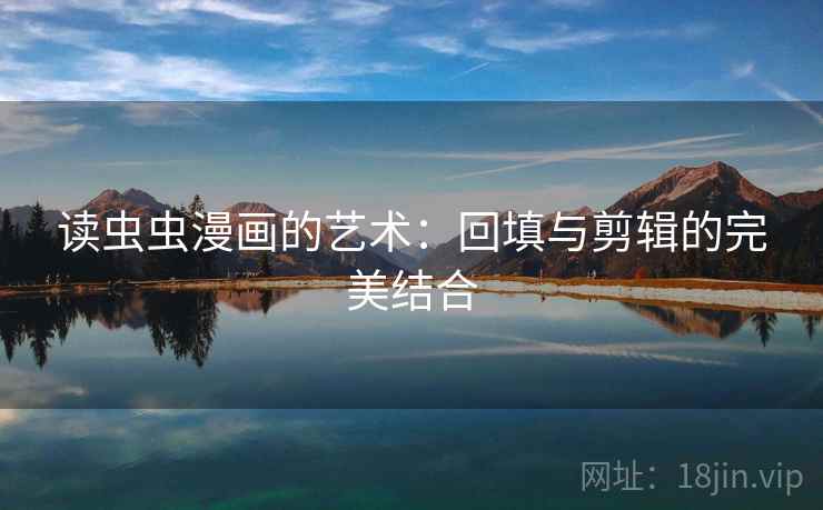 读虫虫漫画的艺术:回填与剪辑的完美结合 读虫虫漫画的艺术:回填与剪辑的完美结合
