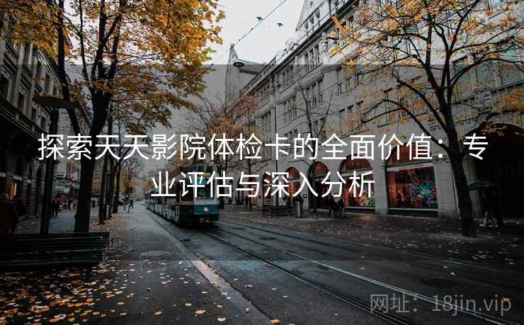 探索天天影院体检卡的全面价值：专业评估与深入分析