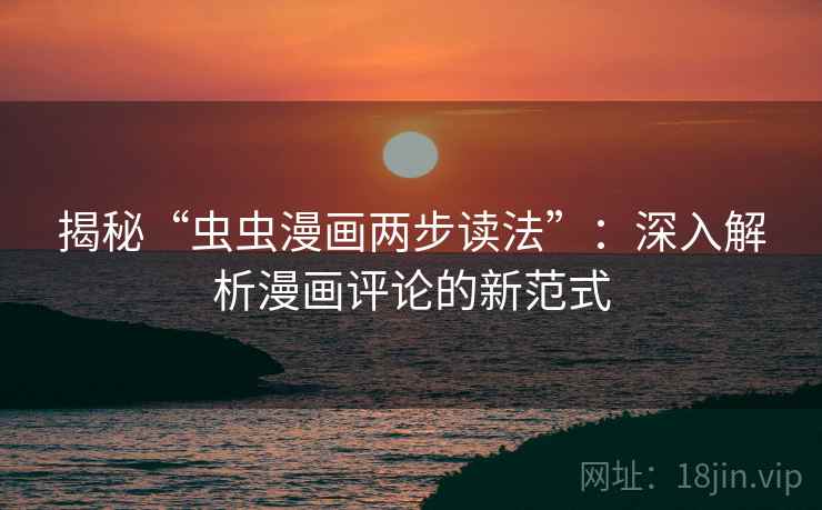 揭秘“虫虫漫画两步读法”:深入解析漫画评论的新范式 揭秘“虫虫漫画两步读法”:深入解析漫画评论的新范式