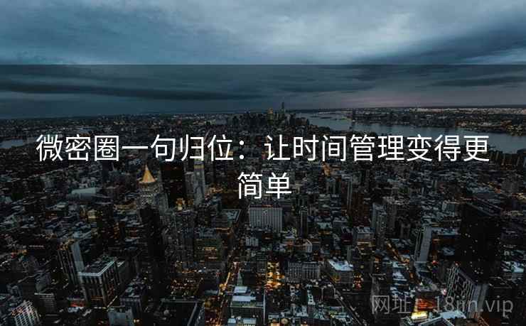 微密圈一句归位:让时间管理变得更简单 微密圈一句归位:让时间管理变得更简单