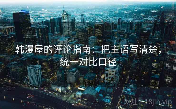 韩漫屋的评论指南:把主语写清楚,统一对比口径 韩漫屋的评论指南:把主语写清楚,统一对比口径
