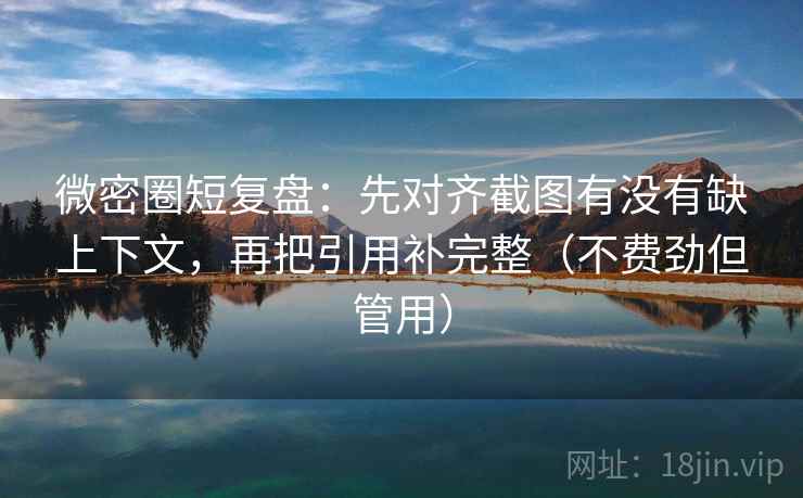 微密圈短复盘：先对齐截图有没有缺上下文，再把引用补完整（不费劲但管用）