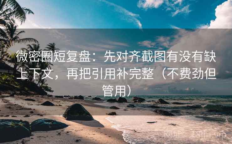 微密圈短复盘：先对齐截图有没有缺上下文，再把引用补完整（不费劲但管用）