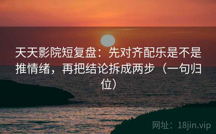 天天影院短复盘:先对齐配乐是不是推情绪,再把结论拆成两步(一句归位) 天天影院短复盘:先对齐配乐是不是推情绪,再把结论拆成两步(一句归位)
