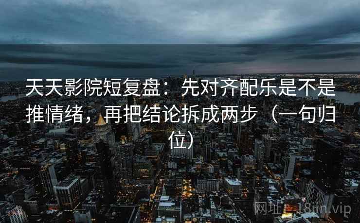 天天影院短复盘:先对齐配乐是不是推情绪,再把结论拆成两步(一句归位) 天天影院短复盘:先对齐配乐是不是推情绪,再把结论拆成两步(一句归位)