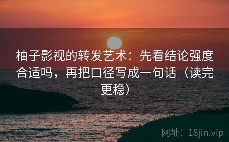 柚子影视的转发艺术:先看结论强度合适吗,再把口径写成一句话(读完更稳) 柚子影视的转发艺术:先看结论强度合适吗,再把口径写成一句话(读完更稳)