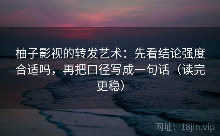 柚子影视的转发艺术:先看结论强度合适吗,再把口径写成一句话(读完更稳) 柚子影视的转发艺术:先看结论强度合适吗,再把口径写成一句话(读完更稳)