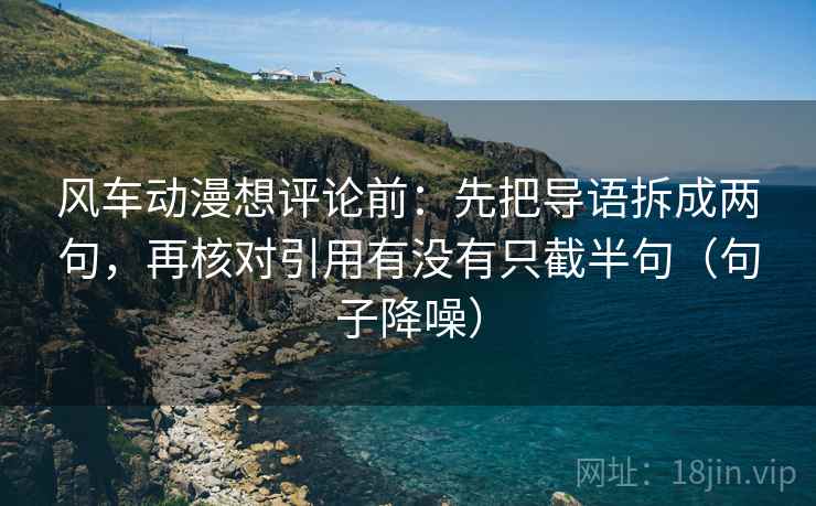 风车动漫想评论前:先把导语拆成两句,再核对引用有没有只截半句(句子降噪) 风车动漫想评论前:先把导语拆成两句,再核对引用有没有只截半句(句子降噪)